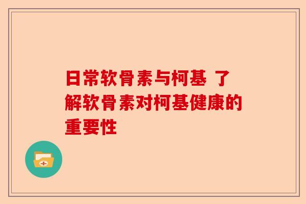 日常软骨素与柯基 了解软骨素对柯基健康的重要性
