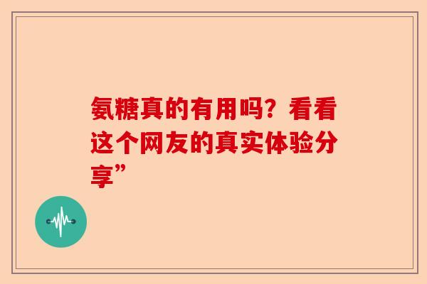 氨糖真的有用吗？看看这个网友的真实体验分享”