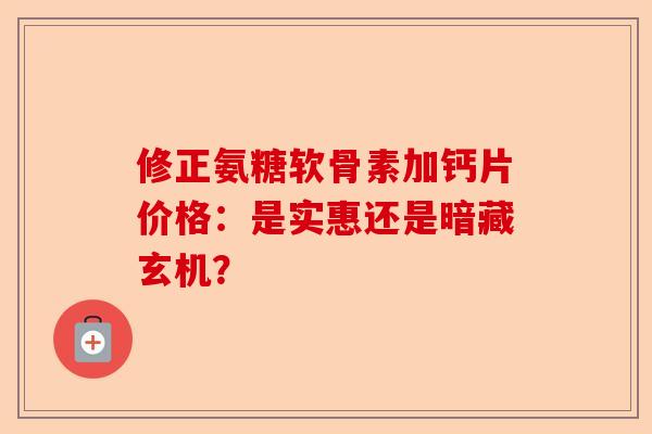 修正氨糖软骨素加钙片价格：是实惠还是暗藏玄机？