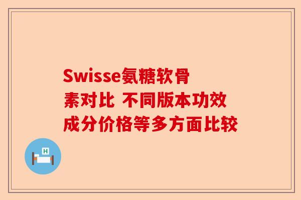 Swisse氨糖软骨素对比 不同版本功效成分价格等多方面比较