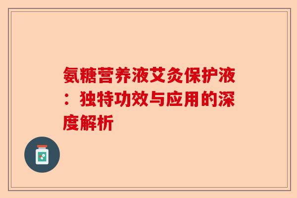 氨糖营养液艾灸保护液：独特功效与应用的深度解析
