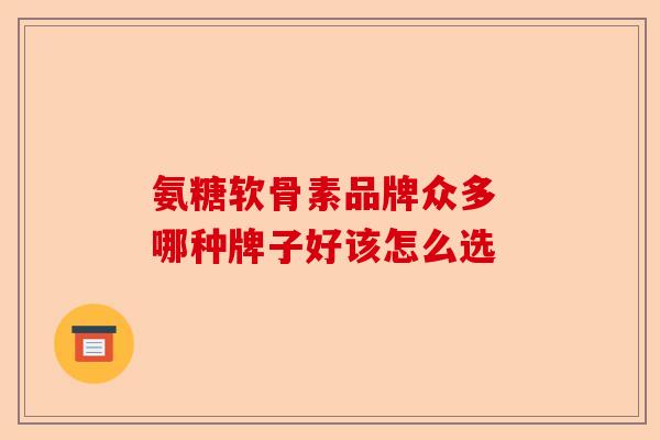氨糖软骨素品牌众多 哪种牌子好该怎么选