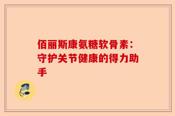 佰丽斯康氨糖软骨素：守护关节健康的得力助手