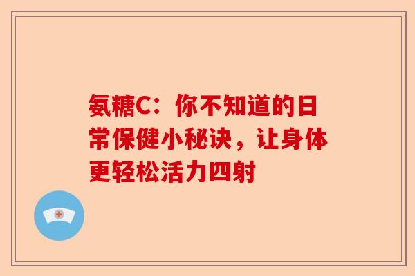 氨糖C：你不知道的日常保健小秘诀，让身体更轻松活力四射
