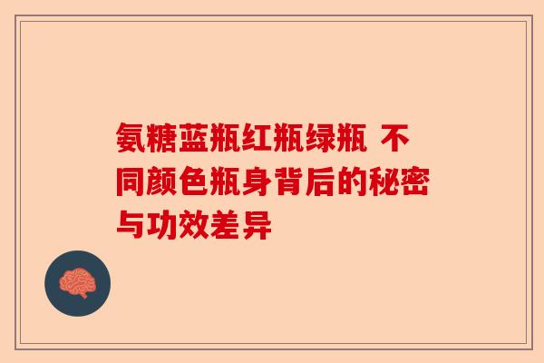 氨糖蓝瓶红瓶绿瓶 不同颜色瓶身背后的秘密与功效差异