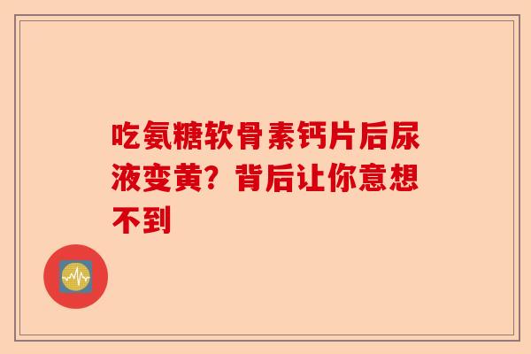 吃氨糖软骨素钙片后尿液变黄？背后让你意想不到