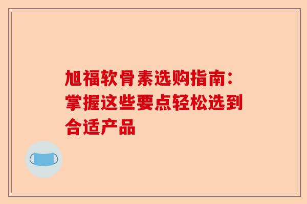旭福软骨素选购指南：掌握这些要点轻松选到合适产品