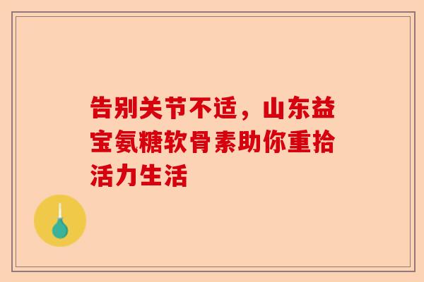 告别关节不适，山东益宝氨糖软骨素助你重拾活力生活