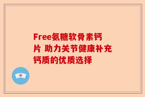 Free氨糖软骨素钙片 助力关节健康补充钙质的优质选择