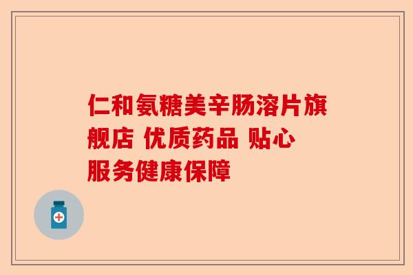 仁和氨糖美辛肠溶片旗舰店 优质药品 贴心服务健康保障