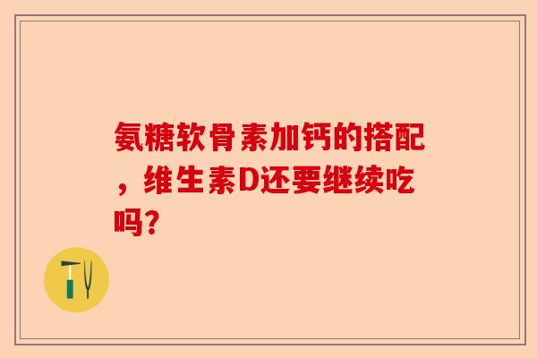 氨糖软骨素加钙的搭配，维生素D还要继续吃吗？