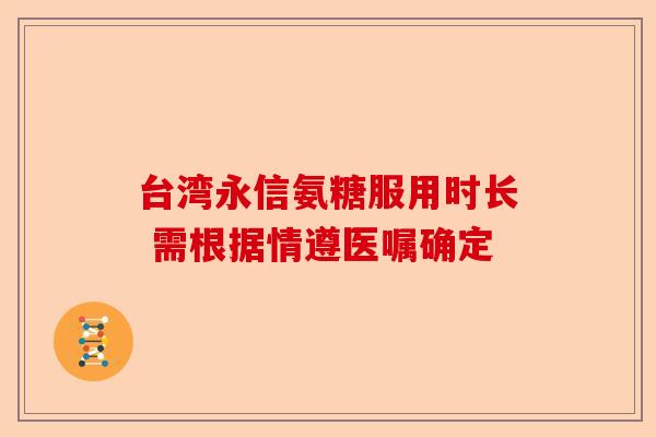 台湾永信氨糖服用时长 需根据情遵医嘱确定