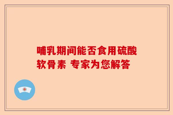 哺乳期间能否食用硫酸软骨素 专家为您解答