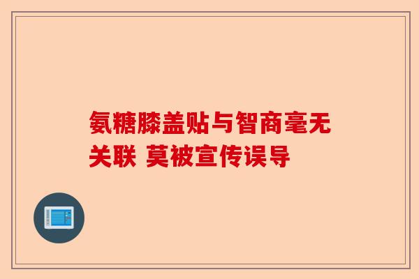 氨糖膝盖贴与智商毫无关联 莫被宣传误导
