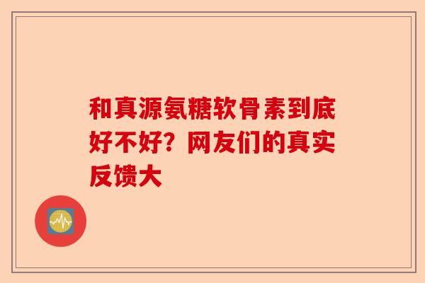 和真源氨糖软骨素到底好不好？网友们的真实反馈大