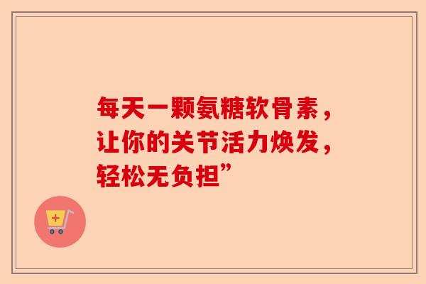 每天一颗氨糖软骨素，让你的关节活力焕发，轻松无负担”