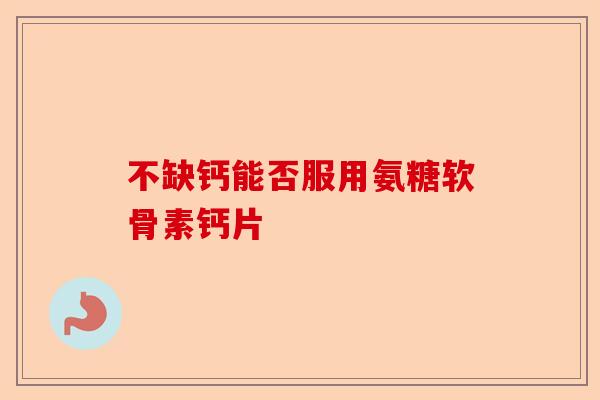 不缺钙能否服用氨糖软骨素钙片
