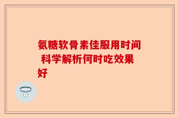 氨糖软骨素佳服用时间 科学解析何时吃效果好