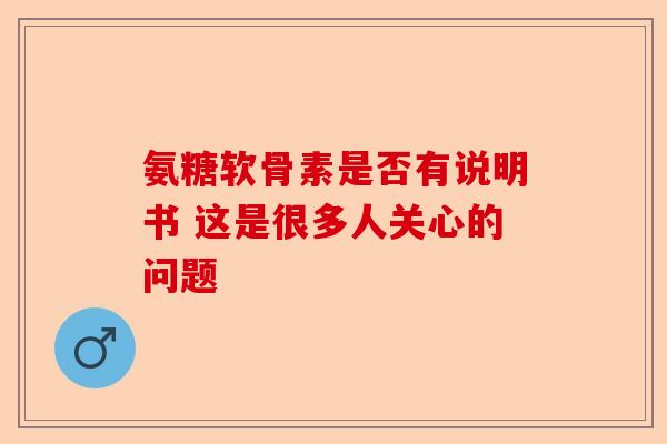 氨糖软骨素是否有说明书 这是很多人关心的问题