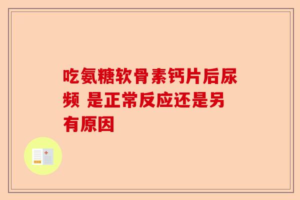 吃氨糖软骨素钙片后尿频 是正常反应还是另有原因