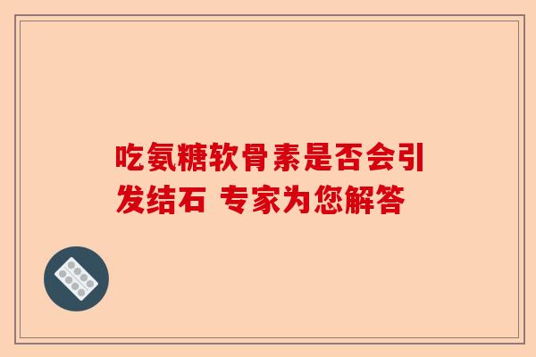 吃氨糖软骨素是否会引发结石 专家为您解答