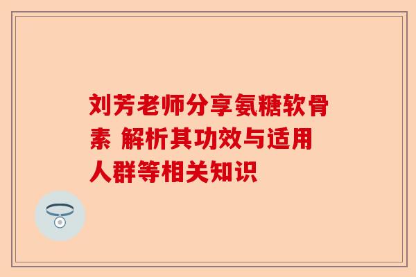 刘芳老师分享氨糖软骨素 解析其功效与适用人群等相关知识
