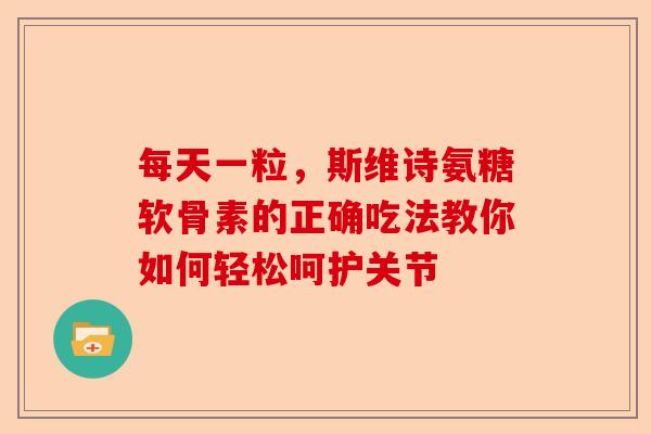 每天一粒，斯维诗氨糖软骨素的正确吃法教你如何轻松呵护关节