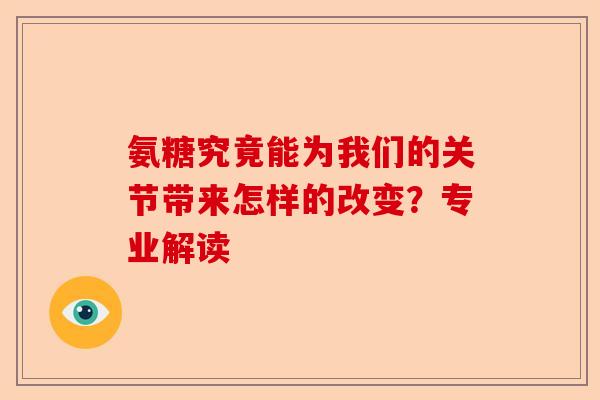 氨糖究竟能为我们的关节带来怎样的改变？专业解读