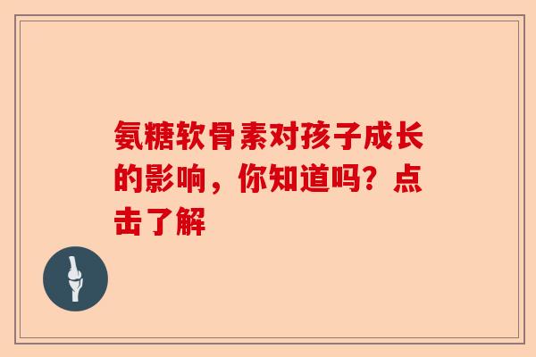 氨糖软骨素对孩子成长的影响，你知道吗？点击了解