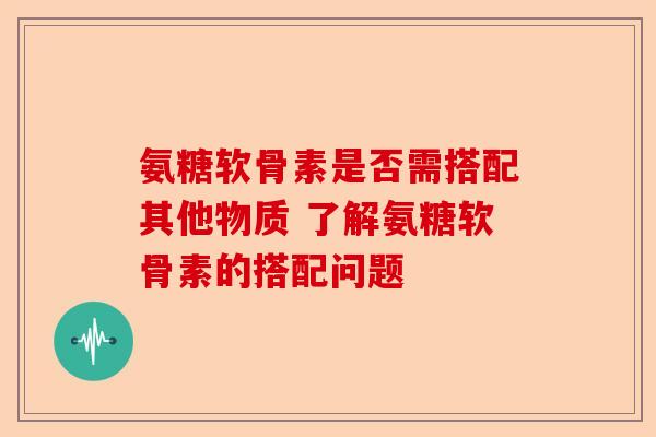氨糖软骨素是否需搭配其他物质 了解氨糖软骨素的搭配问题
