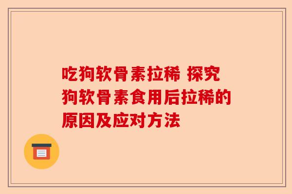 吃狗软骨素拉稀 探究狗软骨素食用后拉稀的原因及应对方法