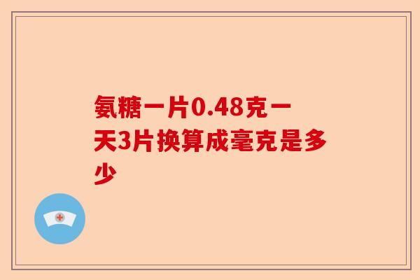 氨糖一片0.48克一天3片换算成毫克是多少