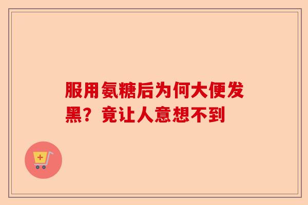 服用氨糖后为何大便发黑？竟让人意想不到