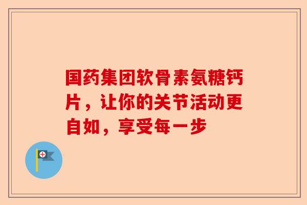 国药集团软骨素氨糖钙片，让你的关节活动更自如，享受每一步