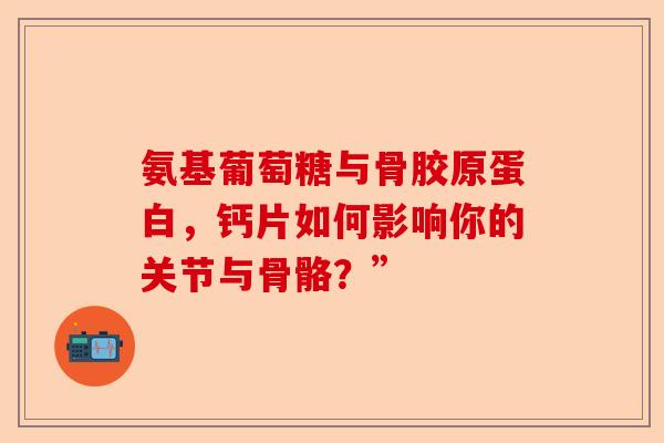 氨基葡萄糖与骨胶原蛋白，钙片如何影响你的关节与骨骼？”