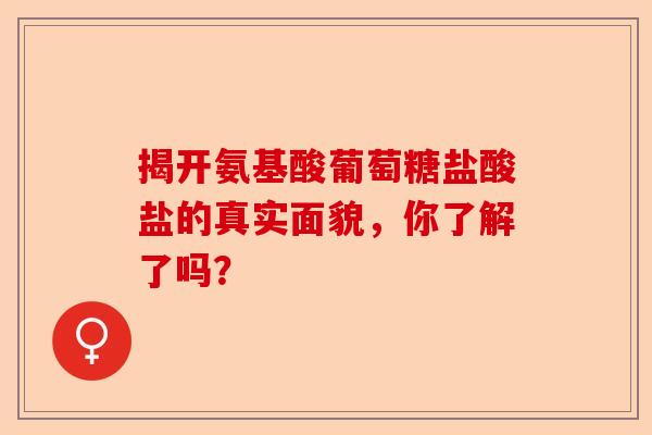 揭开氨基酸葡萄糖盐酸盐的真实面貌，你了解了吗？