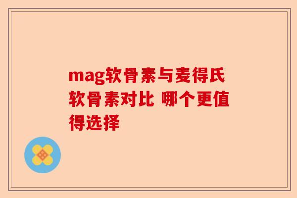 mag软骨素与麦得氏软骨素对比 哪个更值得选择