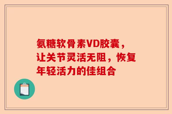氨糖软骨素VD胶囊，让关节灵活无阻，恢复年轻活力的佳组合