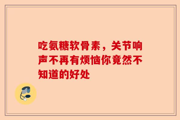 吃氨糖软骨素，关节响声不再有烦恼你竟然不知道的好处