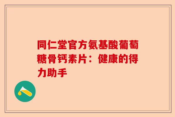 同仁堂官方氨基酸葡萄糖骨钙素片：健康的得力助手
