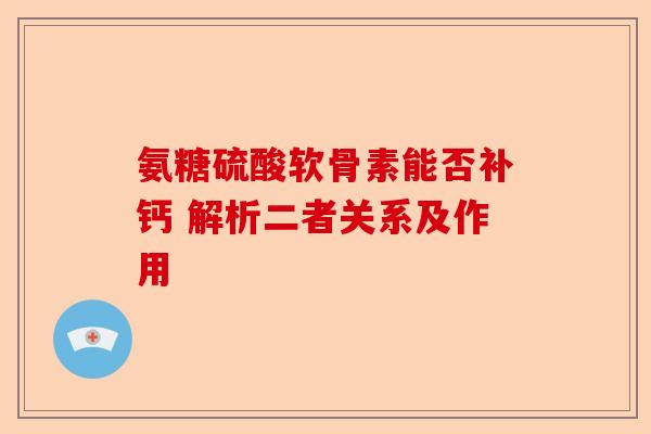 氨糖硫酸软骨素能否补钙 解析二者关系及作用