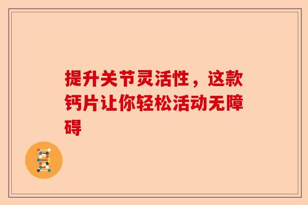 提升关节灵活性，这款钙片让你轻松活动无障碍