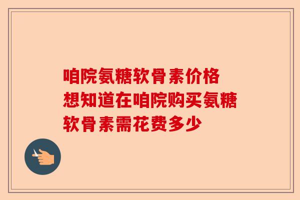 咱院氨糖软骨素价格 想知道在咱院购买氨糖软骨素需花费多少