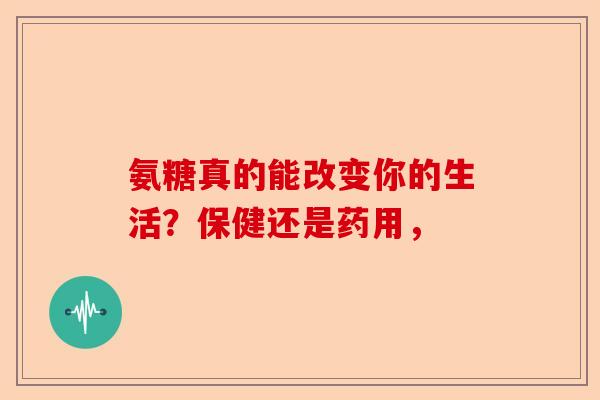 氨糖真的能改变你的生活？保健还是药用，