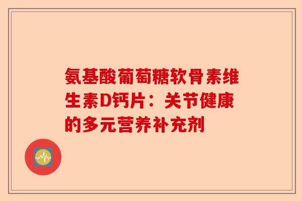 氨基酸葡萄糖软骨素维生素D钙片：关节健康的多元营养补充剂