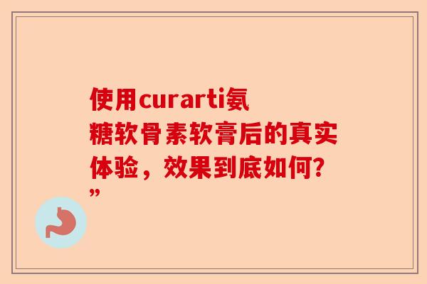 使用curarti氨糖软骨素软膏后的真实体验，效果到底如何？”