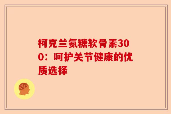 柯克兰氨糖软骨素300：呵护关节健康的优质选择