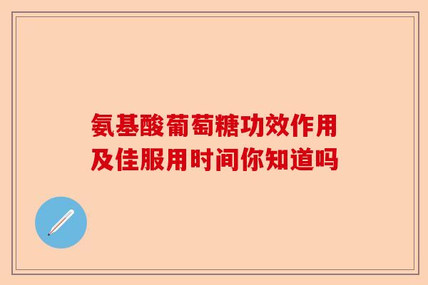 氨基酸葡萄糖功效作用及佳服用时间你知道吗