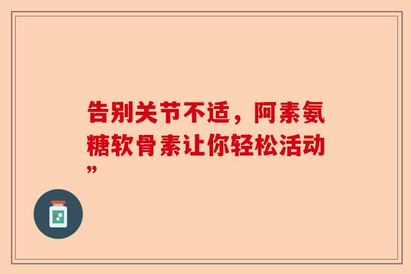 告别关节不适，阿素氨糖软骨素让你轻松活动”