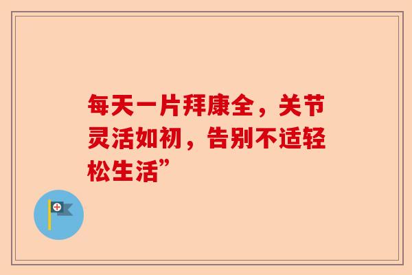 每天一片拜康全，关节灵活如初，告别不适轻松生活”
